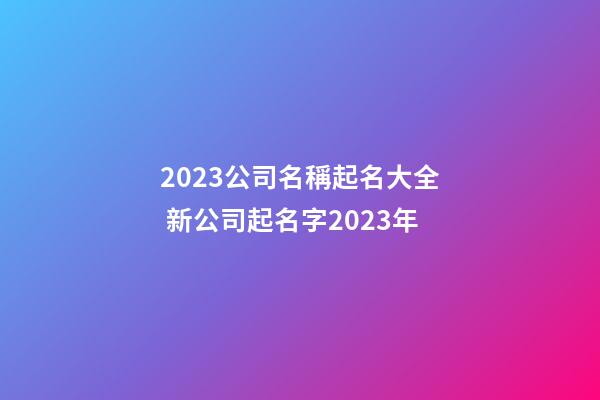 2023公司名稱起名大全 新公司起名字2023年-第1張-公司起名-玄機派
